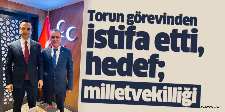 Torun görevinden istifa etti, hedef; milletvekilliği