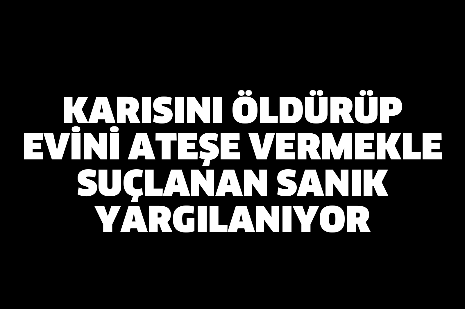 Karısını öldürüp evini ateşe vermekle suçlanan sanık yargılanıyor