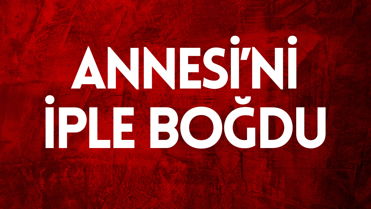 Bursa’da annesini iple boğarak öldüren sanığa ağırlaştırılmış müebbet hapis